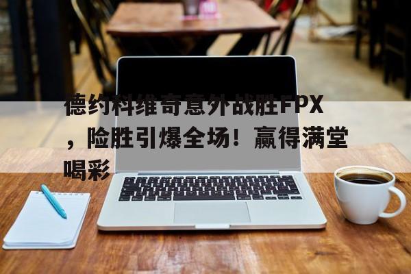 乐鱼 德约科维奇意外战胜FPX，险胜引爆全场！赢得满堂喝彩